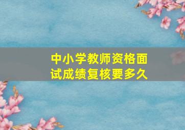 中小学教师资格面试成绩复核要多久