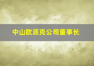 中山欧派克公司董事长