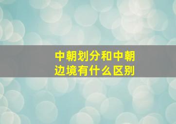 中朝划分和中朝边境有什么区别