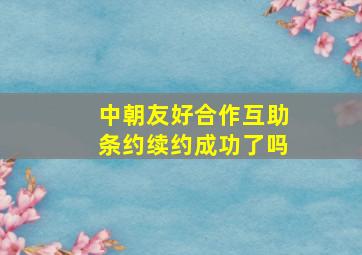 中朝友好合作互助条约续约成功了吗