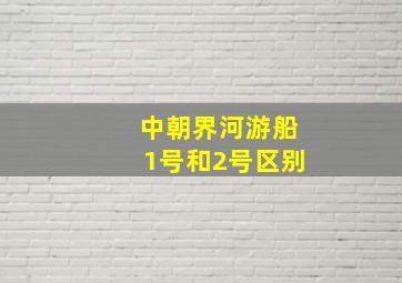 中朝界河游船1号和2号区别