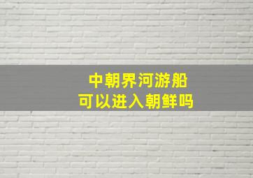 中朝界河游船可以进入朝鲜吗