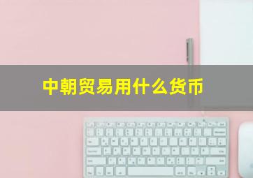 中朝贸易用什么货币