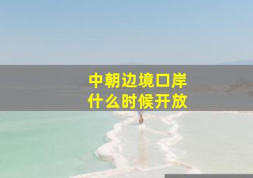 中朝边境口岸什么时候开放