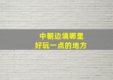 中朝边境哪里好玩一点的地方