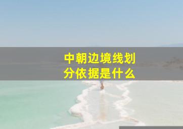 中朝边境线划分依据是什么