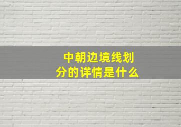 中朝边境线划分的详情是什么