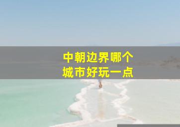 中朝边界哪个城市好玩一点