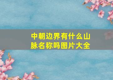 中朝边界有什么山脉名称吗图片大全