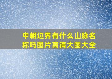 中朝边界有什么山脉名称吗图片高清大图大全