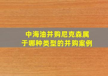 中海油并购尼克森属于哪种类型的并购案例