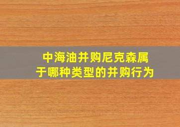 中海油并购尼克森属于哪种类型的并购行为