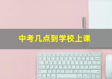 中考几点到学校上课