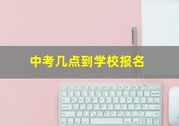 中考几点到学校报名