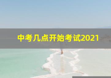 中考几点开始考试2021