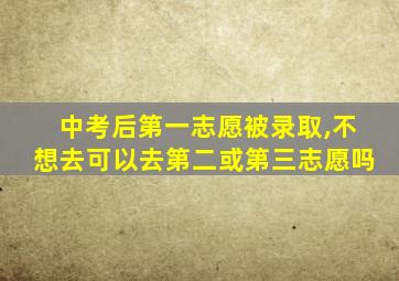 中考后第一志愿被录取,不想去可以去第二或第三志愿吗