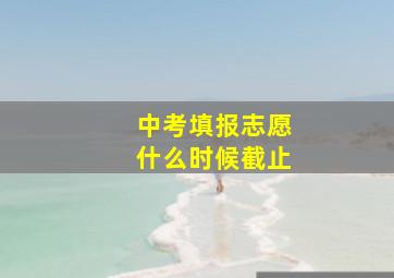 中考填报志愿什么时候截止