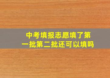 中考填报志愿填了第一批第二批还可以填吗