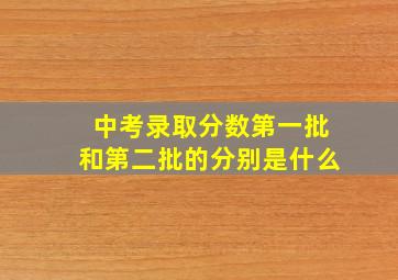 中考录取分数第一批和第二批的分别是什么