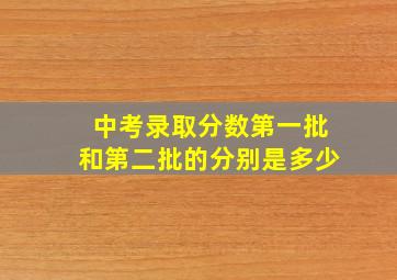 中考录取分数第一批和第二批的分别是多少