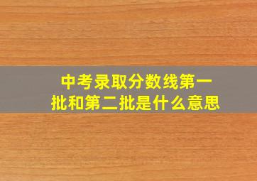 中考录取分数线第一批和第二批是什么意思