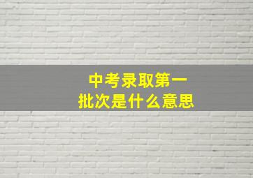 中考录取第一批次是什么意思