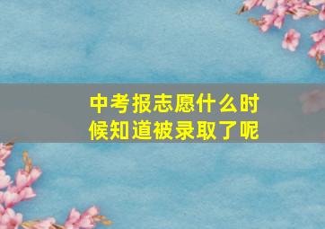 中考报志愿什么时候知道被录取了呢