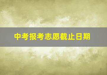 中考报考志愿截止日期