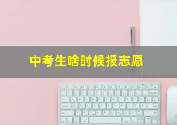 中考生啥时候报志愿