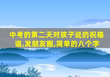 中考的第二天对孩子说的祝福语,发朋友圈,简单的八个字