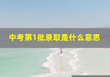 中考第1批录取是什么意思