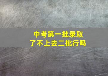 中考第一批录取了不上去二批行吗