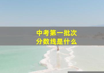 中考第一批次分数线是什么