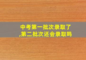 中考第一批次录取了,第二批次还会录取吗