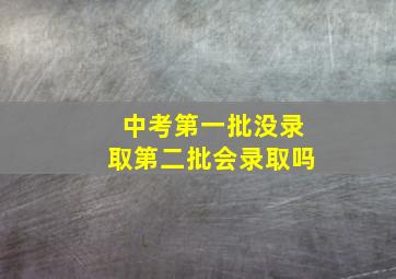 中考第一批没录取第二批会录取吗