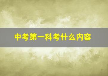 中考第一科考什么内容