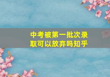 中考被第一批次录取可以放弃吗知乎