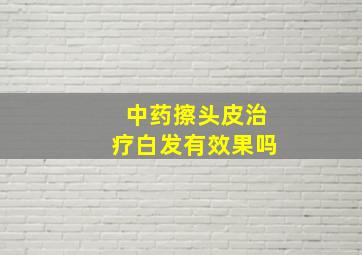 中药擦头皮治疗白发有效果吗