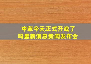 中菲今天正式开战了吗最新消息新闻发布会