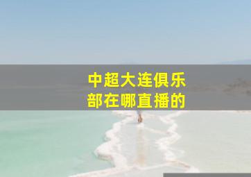 中超大连俱乐部在哪直播的