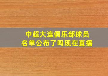 中超大连俱乐部球员名单公布了吗现在直播