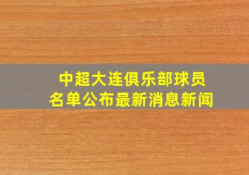 中超大连俱乐部球员名单公布最新消息新闻