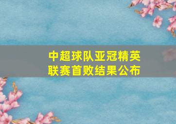 中超球队亚冠精英联赛首败结果公布