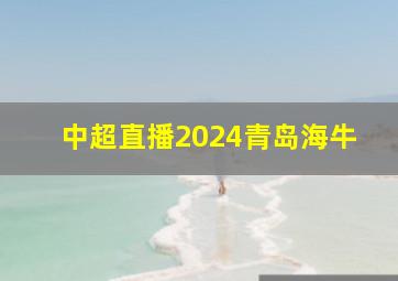 中超直播2024青岛海牛