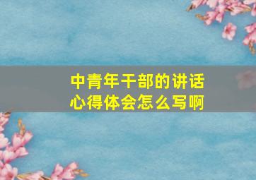 中青年干部的讲话心得体会怎么写啊