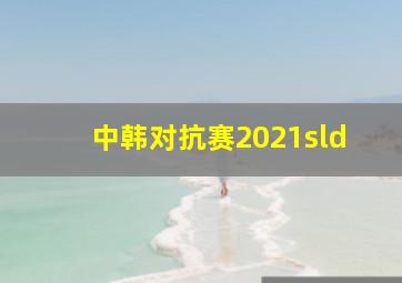 中韩对抗赛2021sld