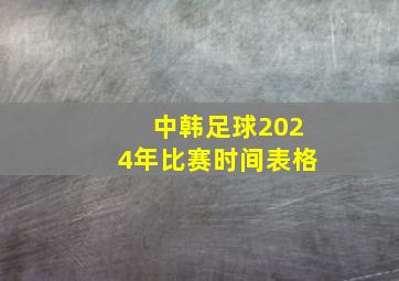 中韩足球2024年比赛时间表格