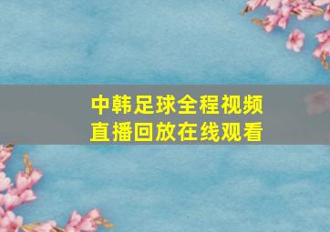 中韩足球全程视频直播回放在线观看