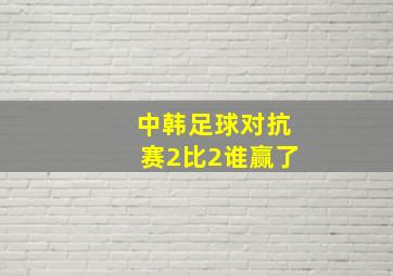 中韩足球对抗赛2比2谁赢了