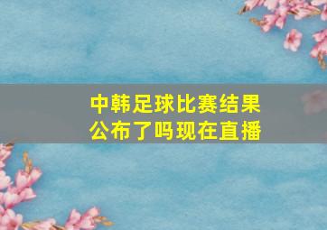 中韩足球比赛结果公布了吗现在直播